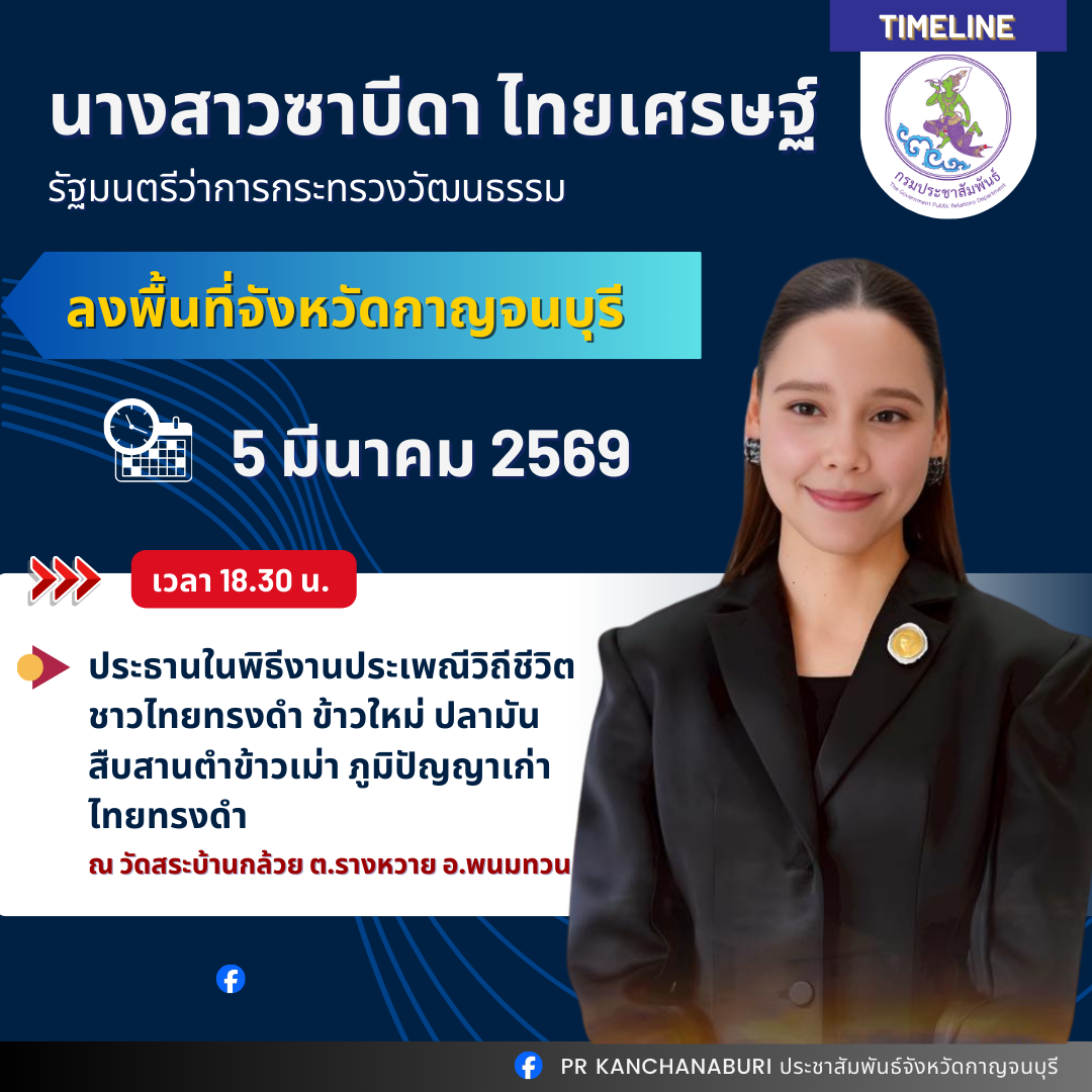 นางสาวซาบีดา  ไทยเศรษฐ์ รัฐมนตรีว่าการกระทรวงวัฒนธรรม ลงพื้นที่จังหวัดกาญจนบุรี  เป็นประธานพิธีเปิดงานประเพณีวิถีชีวิตชาวไทยทรงดำ ข้าวใหม่ ปลามัน สืบสานตำข้าวเม่า ภูมิปัญญาเก่าไทยทรงดำ ณ วัดสระบ้านกล้วย ต.รางหวาย อ.พนมทวน จ.กาญจนบุรี วันพฤหัสบดีที่ 5 มีนาคม 2569 เวลา 18.30 น.